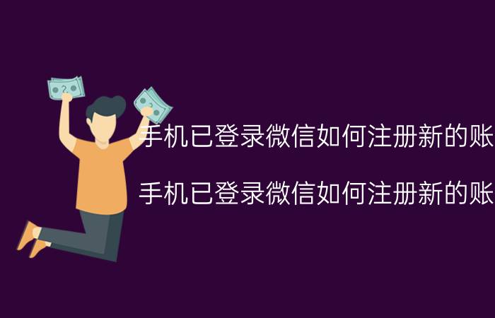 手机已登录微信如何注册新的账号 手机已登录微信如何注册新的账号